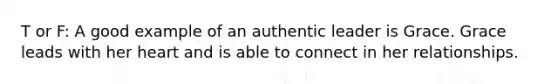 T or F: A good example of an authentic leader is Grace. Grace leads with her heart and is able to connect in her relationships.
