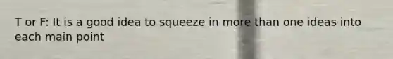 T or F: It is a good idea to squeeze in more than one ideas into each main point