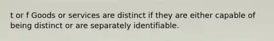 t or f Goods or services are distinct if they are either capable of being distinct or are separately identifiable.