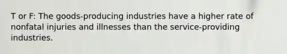 T or F: The goods-producing industries have a higher rate of nonfatal injuries and illnesses than the service-providing industries.