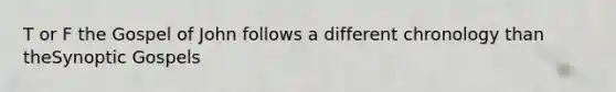 T or F the Gospel of John follows a different chronology than theSynoptic Gospels