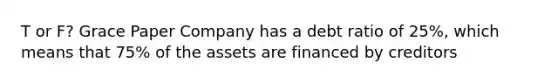 T or F? Grace Paper Company has a debt ratio of 25%, which means that 75% of the assets are financed by creditors