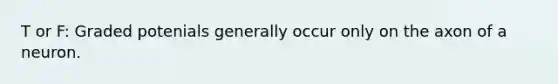 T or F: Graded potenials generally occur only on the axon of a neuron.