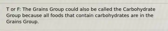 T or F: The Grains Group could also be called the Carbohydrate Group because all foods that contain carbohydrates are in the Grains Group.