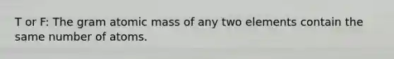 T or F: The gram atomic mass of any two elements contain the same number of atoms.