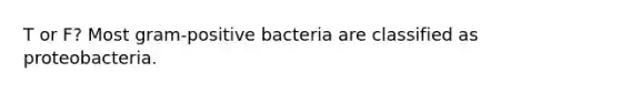 T or F? Most gram-positive bacteria are classified as proteobacteria.