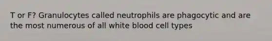 T or F? Granulocytes called neutrophils are phagocytic and are the most numerous of all white blood cell types