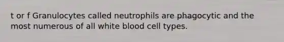 t or f Granulocytes called neutrophils are phagocytic and the most numerous of all white blood cell types.