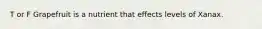 T or F Grapefruit is a nutrient that effects levels of Xanax.