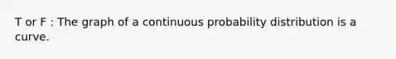 T or F : The graph of a continuous probability distribution is a curve.