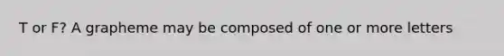 T or F? A grapheme may be composed of one or more letters