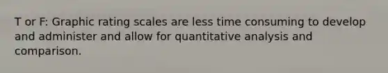 T or F: Graphic rating scales are less time consuming to develop and administer and allow for quantitative analysis and comparison.