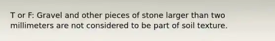 T or F: Gravel and other pieces of stone larger than two millimeters are not considered to be part of soil texture.