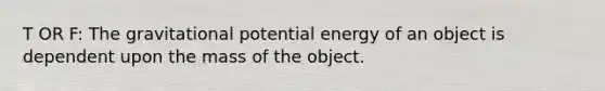 T OR F: The gravitational potential energy of an object is dependent upon the mass of the object.