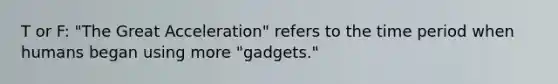 T or F: "The Great Acceleration" refers to the time period when humans began using more "gadgets."