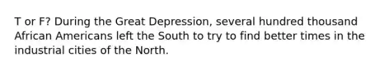 T or F? During the Great Depression, several hundred thousand African Americans left the South to try to find better times in the industrial cities of the North.