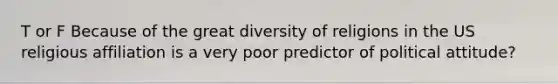 T or F Because of the great diversity of religions in the US religious affiliation is a very poor predictor of political attitude?