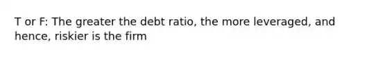 T or F: The greater the debt ratio, the more leveraged, and hence, riskier is the firm