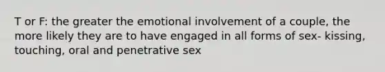 T or F: the greater the emotional involvement of a couple, the more likely they are to have engaged in all forms of sex- kissing, touching, oral and penetrative sex