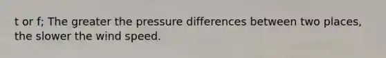 t or f; The greater the pressure differences between two places, the slower the wind speed.