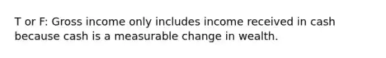 T or F: Gross income only includes income received in cash because cash is a measurable change in wealth.