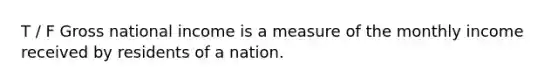 T / F Gross national income is a measure of the monthly income received by residents of a nation.