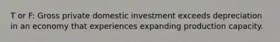 T or F: Gross private domestic investment exceeds depreciation in an economy that experiences expanding production capacity.