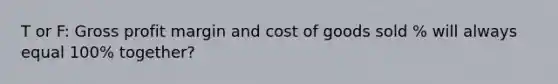 T or F: Gross profit margin and cost of goods sold % will always equal 100% together?