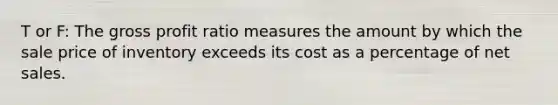 T or F: The gross profit ratio measures the amount by which the sale price of inventory exceeds its cost as a percentage of net sales.