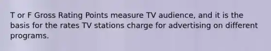 T or F Gross Rating Points measure TV audience, and it is the basis for the rates TV stations charge for advertising on different programs.