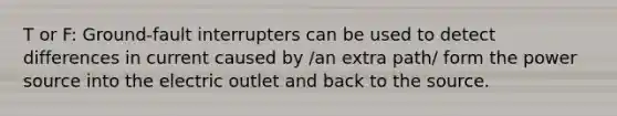 T or F: Ground-fault interrupters can be used to detect differences in current caused by /an extra path/ form the power source into the electric outlet and back to the source.