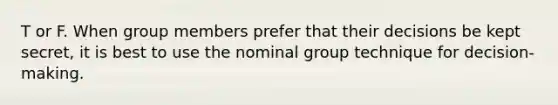 T or F. When group members prefer that their decisions be kept secret, it is best to use the nominal group technique for decision-making.