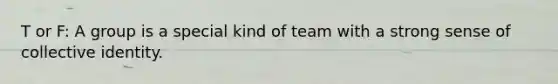 T or F: A group is a special kind of team with a strong sense of collective identity.