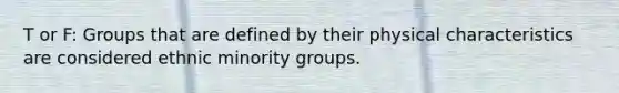 T or F: Groups that are defined by their physical characteristics are considered ethnic minority groups.