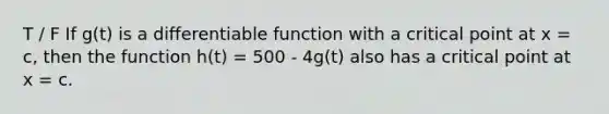 T / F If g(t) is a differentiable function with a critical point at x = c, then the function h(t) = 500 - 4g(t) also has a critical point at x = c.