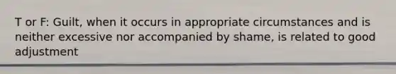 T or F: Guilt, when it occurs in appropriate circumstances and is neither excessive nor accompanied by shame, is related to good adjustment