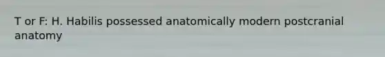 T or F: H. Habilis possessed anatomically modern postcranial anatomy