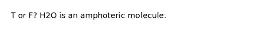 T or F? H2O is an amphoteric molecule.