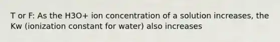 T or F: As the H3O+ ion concentration of a solution increases, the Kw (ionization constant for water) also increases