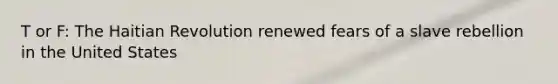 T or F: The Haitian Revolution renewed fears of a slave rebellion in the United States