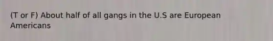 (T or F) About half of all gangs in the U.S are European Americans