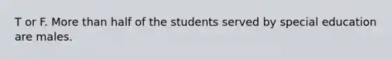 T or F. More than half of the students served by special education are males.