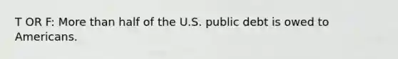 T OR F: More than half of the U.S. public debt is owed to Americans.