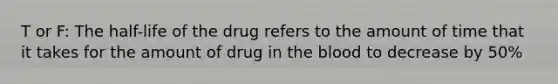 T or F: The half-life of the drug refers to the amount of time that it takes for the amount of drug in the blood to decrease by 50%