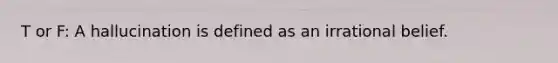 T or F: A hallucination is defined as an irrational belief.