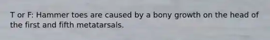 T or F: Hammer toes are caused by a bony growth on the head of the first and fifth metatarsals.