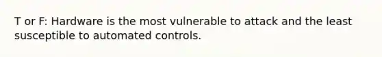 T or F: Hardware is the most vulnerable to attack and the least susceptible to automated controls.