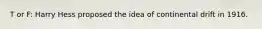 T or F: Harry Hess proposed the idea of continental drift in 1916.