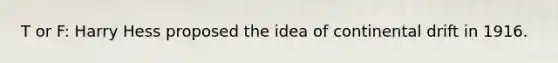 T or F: Harry Hess proposed the idea of continental drift in 1916.