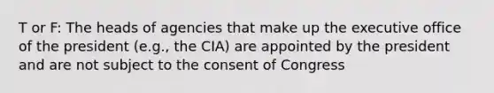 T or F: The heads of agencies that make up the executive office of the president (e.g., the CIA) are appointed by the president and are not subject to the consent of Congress